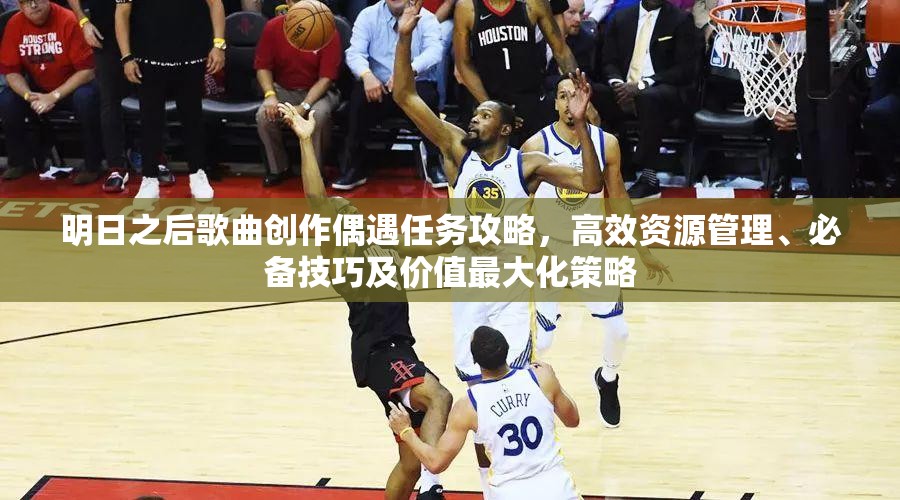 明日之后歌曲创作偶遇任务攻略，高效资源管理、必备技巧及价值最大化策略
