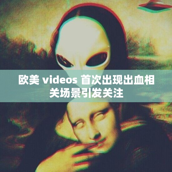 欧美 videos 首次出现出血相关场景引发关注