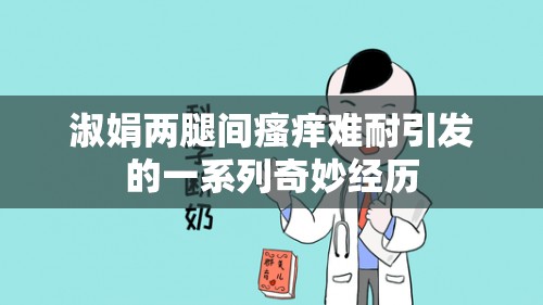 淑娟两腿间瘙痒难耐引发的一系列奇妙经历