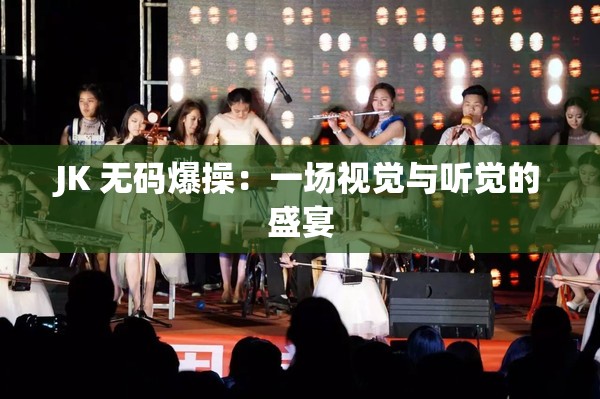 JK 无码爆操：一场视觉与听觉的盛宴