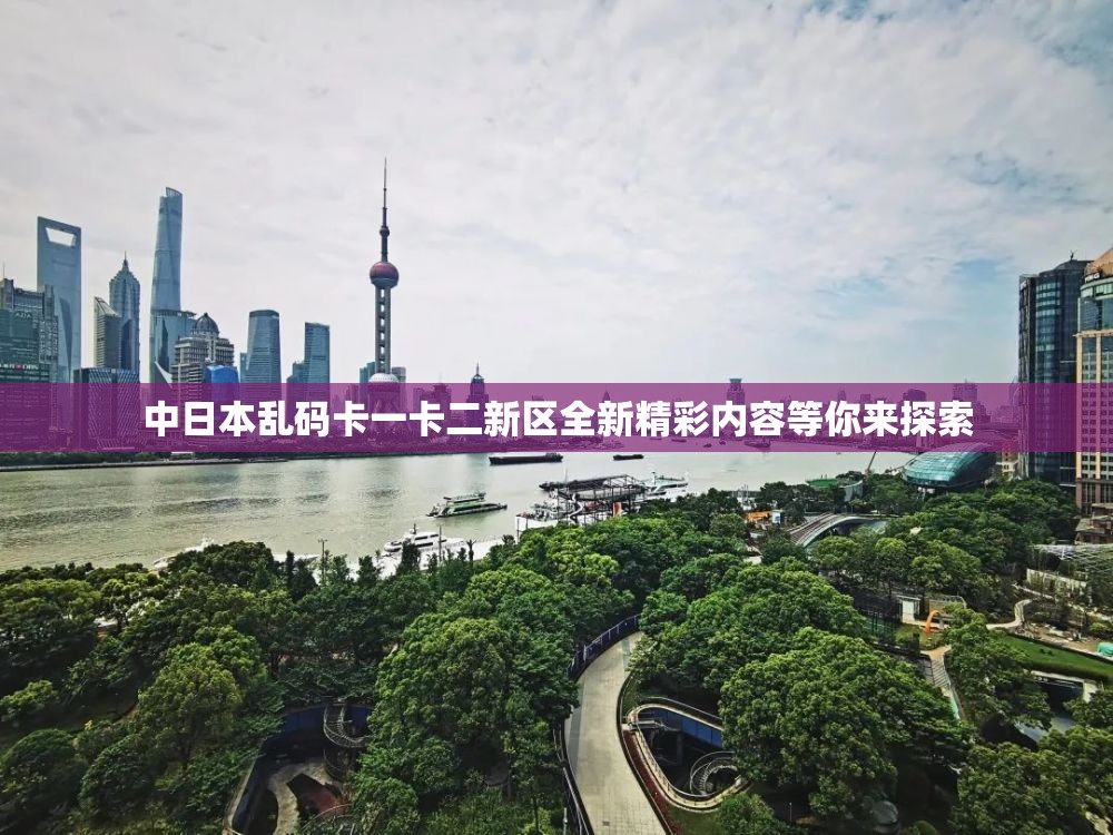 中日本乱码卡一卡二新区全新精彩内容等你来探索
