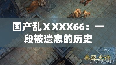 国产乱ⅩXXX66：一段被遗忘的历史
