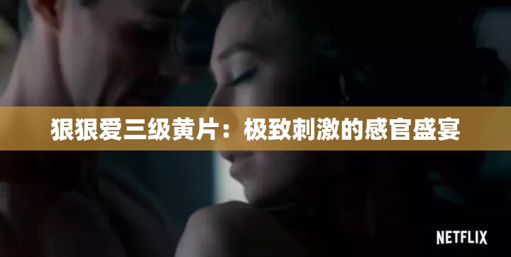 狠狠爱三级黄片：极致刺激的感官盛宴