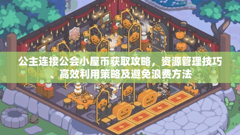 公主连接公会小屋币获取攻略，资源管理技巧、高效利用策略及避免浪费方法