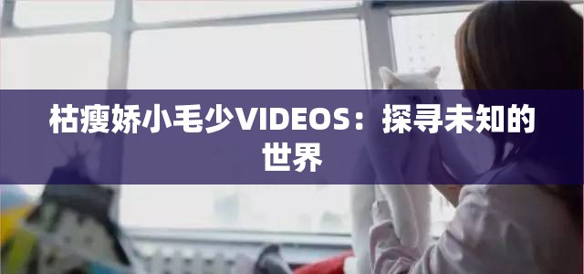 枯瘦娇小毛少VIDEOS：探寻未知的世界