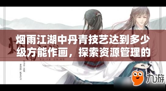 烟雨江湖中丹青技艺达到多少级方能作画，探索资源管理的艺术之道