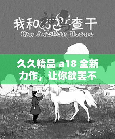 久久精品 a18 全新力作，让你欲罢不能