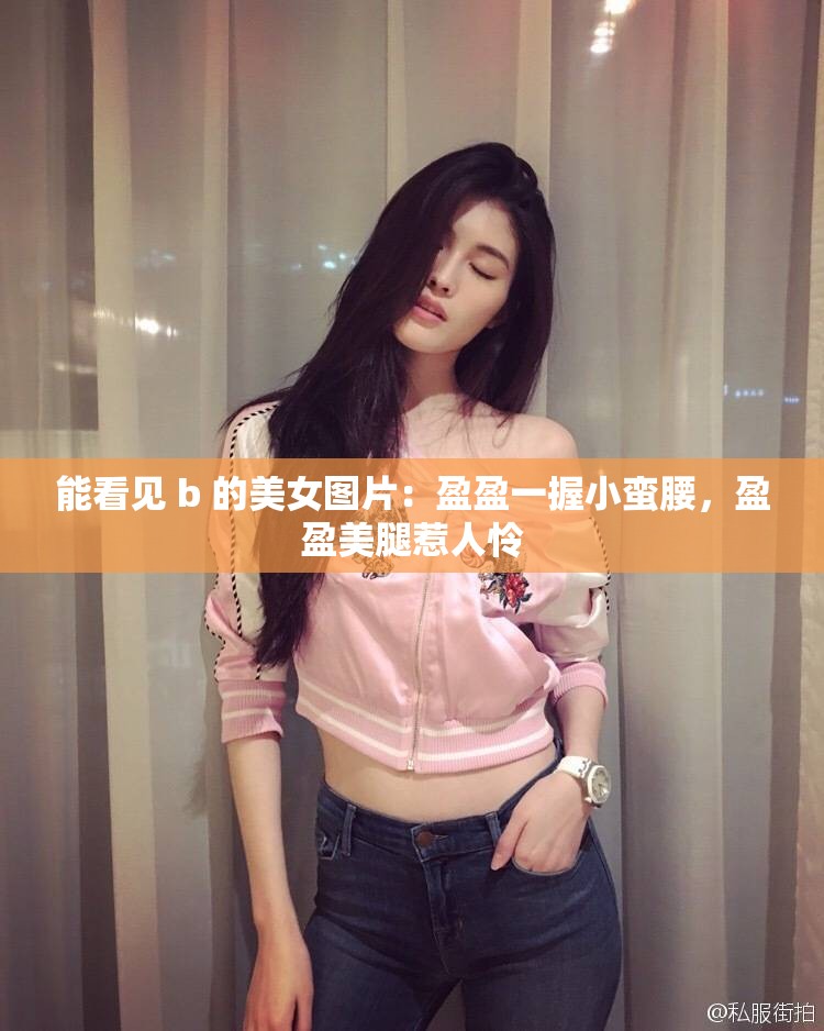 能看见 b 的美女图片：盈盈一握小蛮腰，盈盈美腿惹人怜