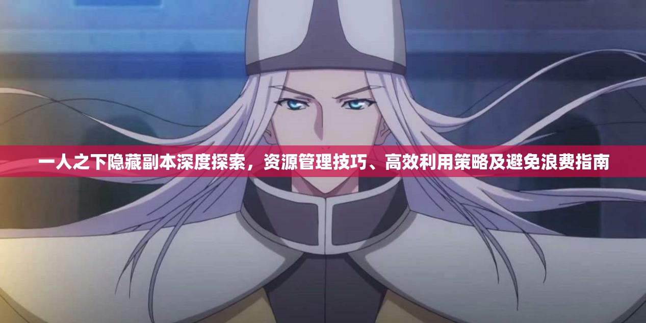 一人之下隐藏副本深度探索，资源管理技巧、高效利用策略及避免浪费指南