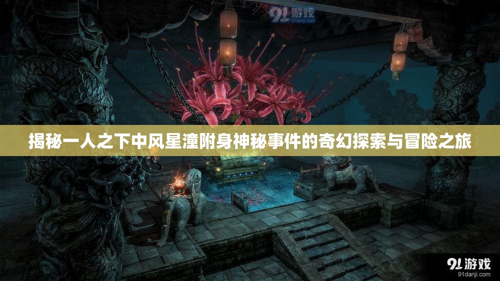 揭秘一人之下中风星潼附身神秘事件的奇幻探索与冒险之旅