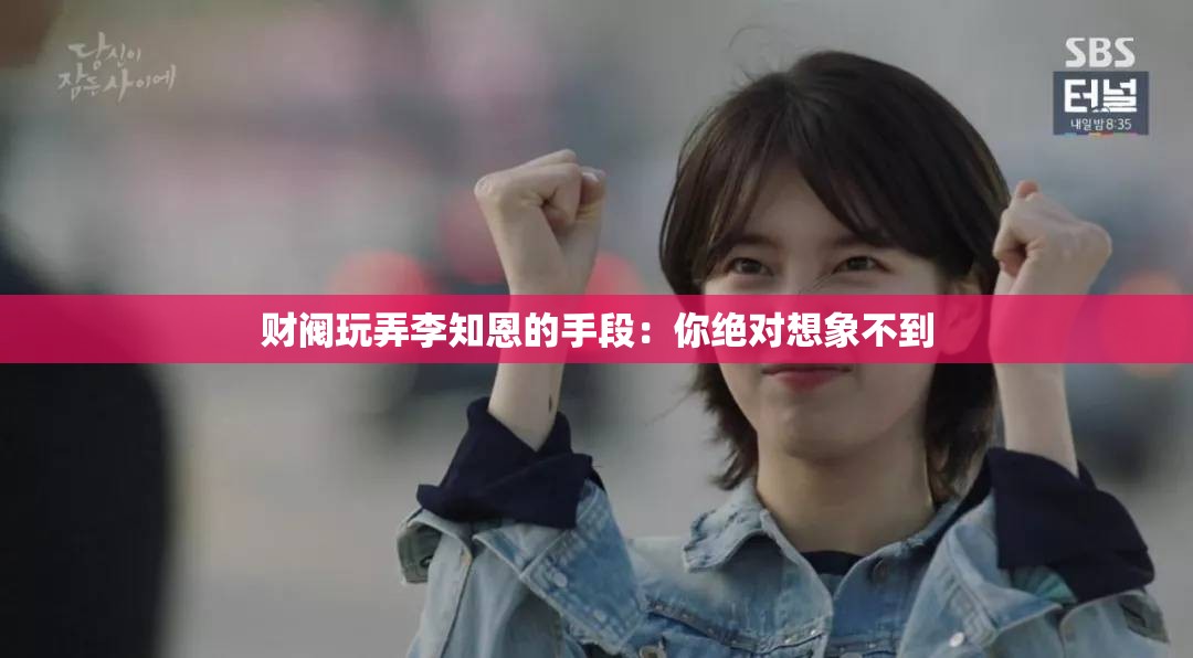 财阀玩弄李知恩的手段：你绝对想象不到