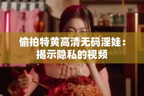 偷拍特黄高清无码淫娃：揭示隐私的视频