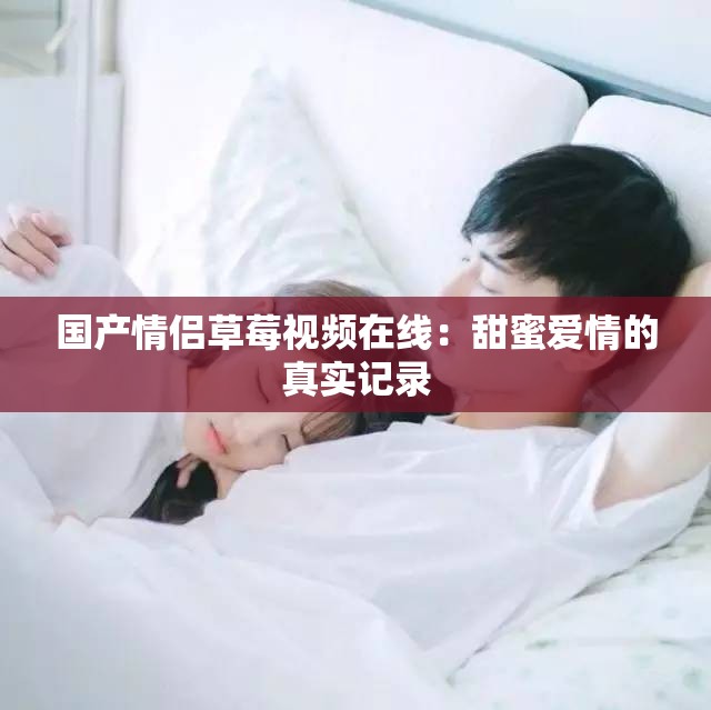 国产情侣草莓视频在线：甜蜜爱情的真实记录