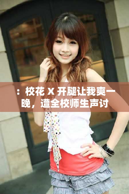 ：校花 X 开腿让我爽一晚，遭全校师生声讨