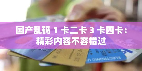 国产乱码 1 卡二卡 3 卡四卡：精彩内容不容错过