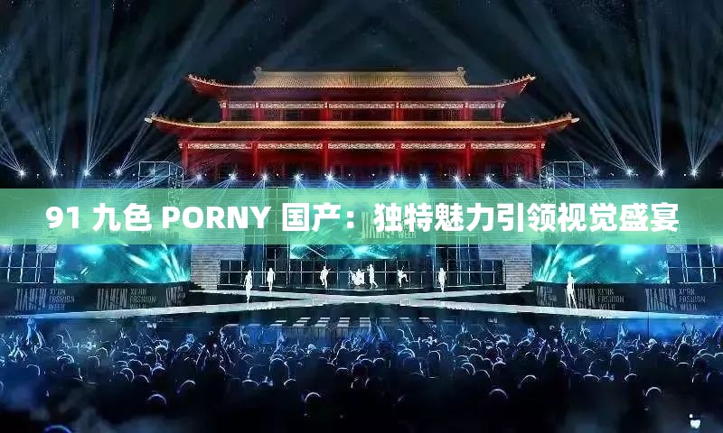 91 九色 PORNY 国产：独特魅力引领视觉盛宴