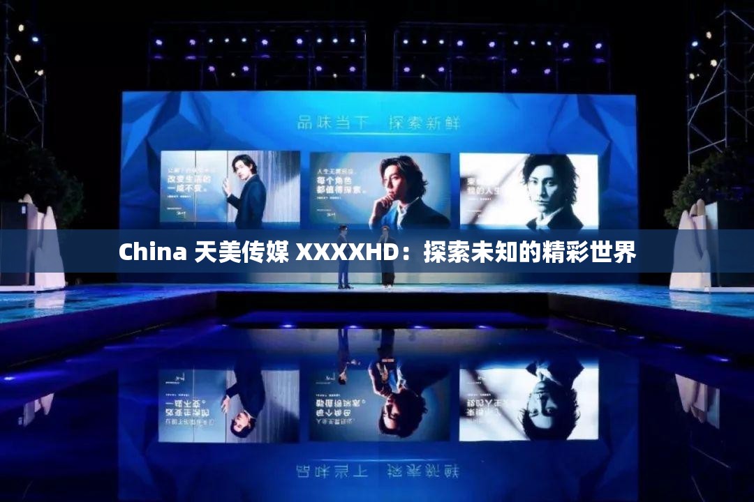 China 天美传媒 XXXXHD：探索未知的精彩世界