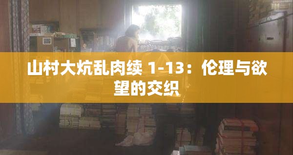 山村大炕乱肉续 1-13：伦理与欲望的交织