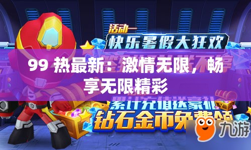 99 热最新：激情无限，畅享无限精彩