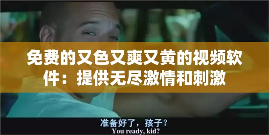 免费的又色又爽又黄的视频软件：提供无尽激情和刺激