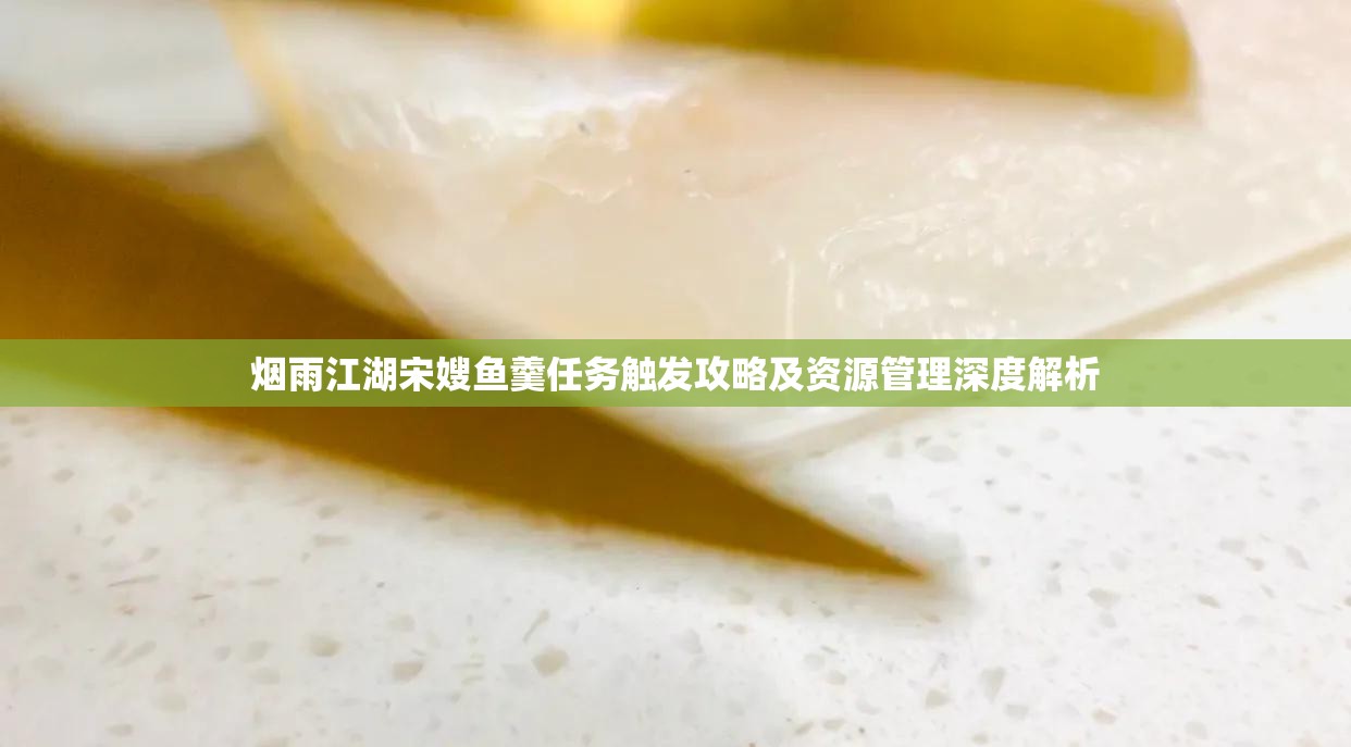 烟雨江湖宋嫂鱼羹任务触发攻略及资源管理深度解析