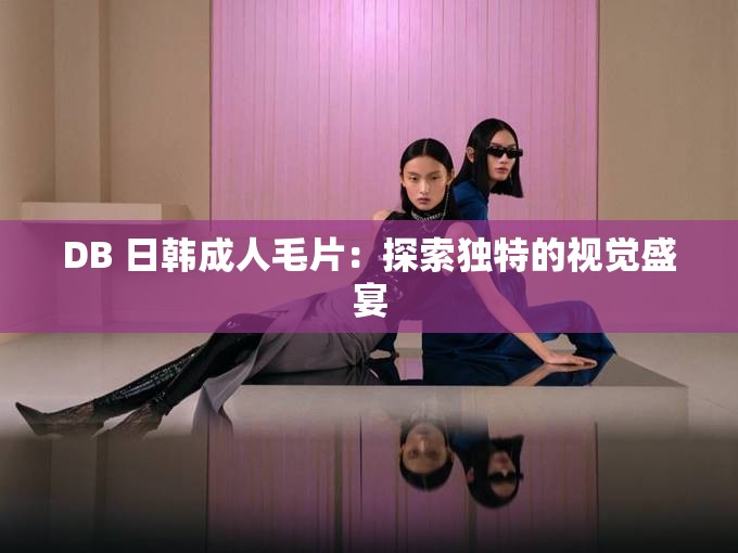 DB 日韩成人毛片：探索独特的视觉盛宴