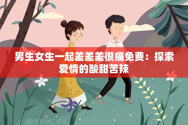 男生女生一起差差差很痛免费：探索爱情的酸甜苦辣