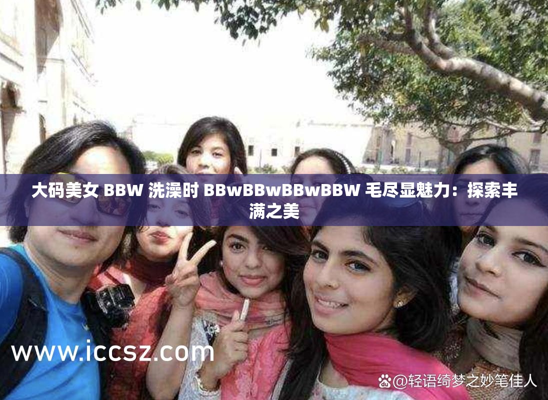大码美女 BBW 洗澡时 BBwBBwBBwBBW 毛尽显魅力：探索丰满之美