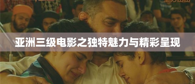 亚洲三级电影之独特魅力与精彩呈现