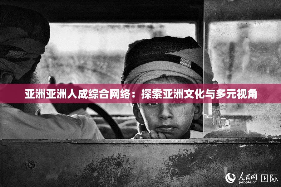 亚洲亚洲人成综合网络：探索亚洲文化与多元视角