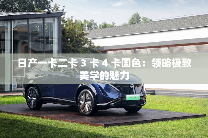 日产一卡二卡 3 卡 4 卡国色：领略极致美学的魅力