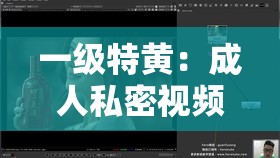 一级特黄：成人私密视频，带你领略激情时刻