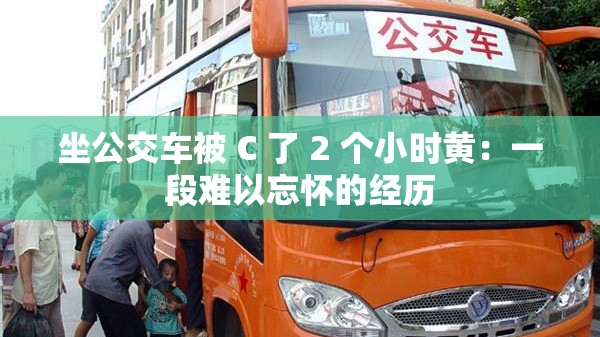坐公交车被 C 了 2 个小时黄：一段难以忘怀的经历