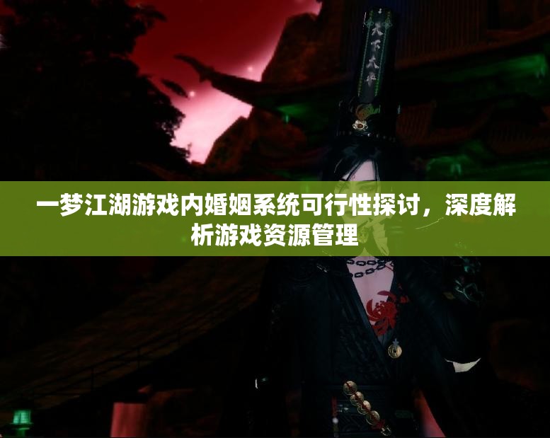 一梦江湖游戏内婚姻系统可行性探讨，深度解析游戏资源管理