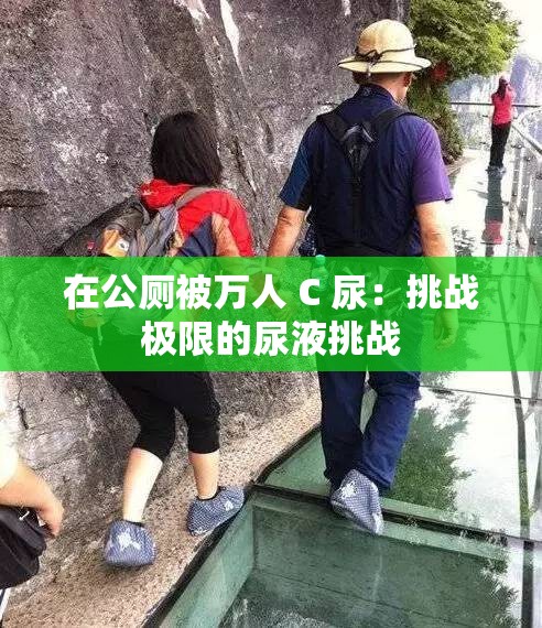 在公厕被万人 C 尿：挑战极限的尿液挑战