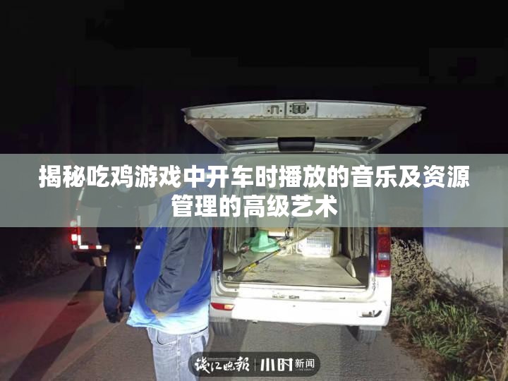 揭秘吃鸡游戏中开车时播放的音乐及资源管理的高级艺术