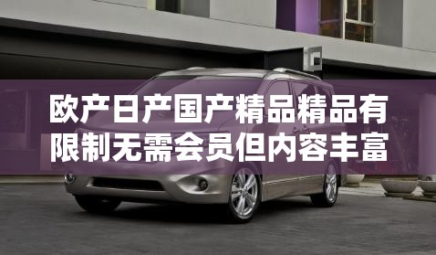 欧产日产国产精品精品有限制无需会员但内容丰富多样精彩无限