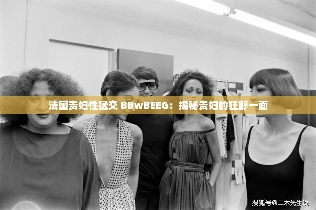 法国贵妇性猛交 BBwBEEG：揭秘贵妇的狂野一面