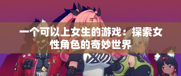 一个可以上女生的游戏：探索女性角色的奇妙世界