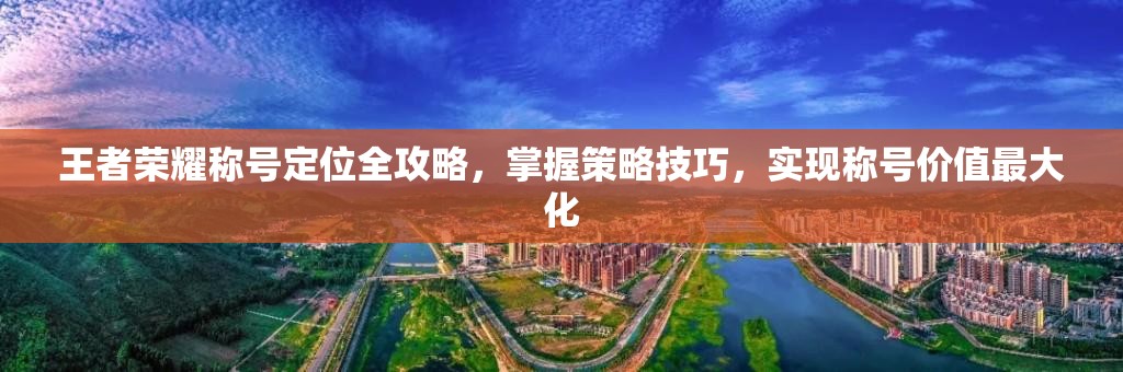 王者荣耀称号定位全攻略，掌握策略技巧，实现称号价值最大化