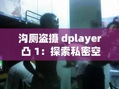 沟厕盗摄 dplayer 凸 1：探索私密空间的偷拍行为