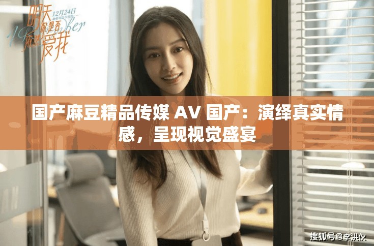 国产麻豆精品传媒 AV 国产：演绎真实情感，呈现视觉盛宴