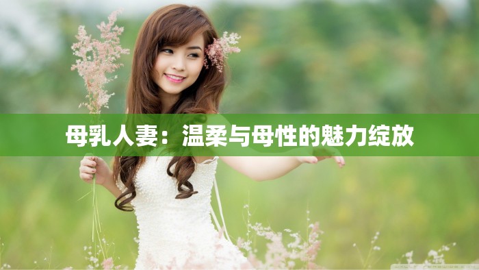 母乳人妻：温柔与母性的魅力绽放