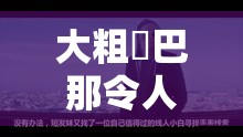 大粗鳮巴那令人难以忘怀的久久体验