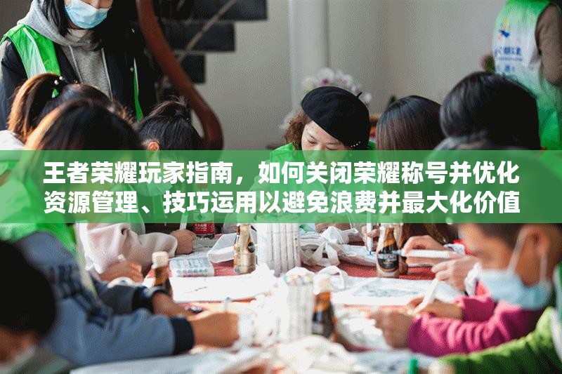 王者荣耀玩家指南，如何关闭荣耀称号并优化资源管理、技巧运用以避免浪费并最大化价值