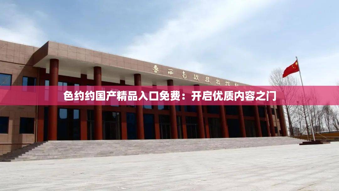 色约约国产精品入口免费：开启优质内容之门