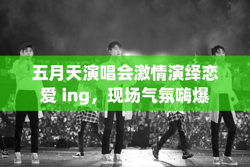 五月天演唱会激情演绎恋爱 ing，现场气氛嗨爆