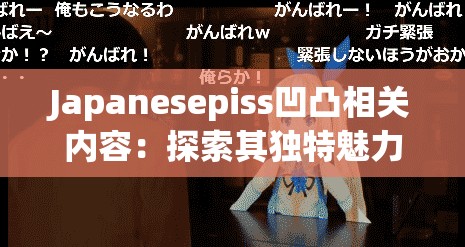 Japanesepiss凹凸相关内容：探索其独特魅力与奥秘