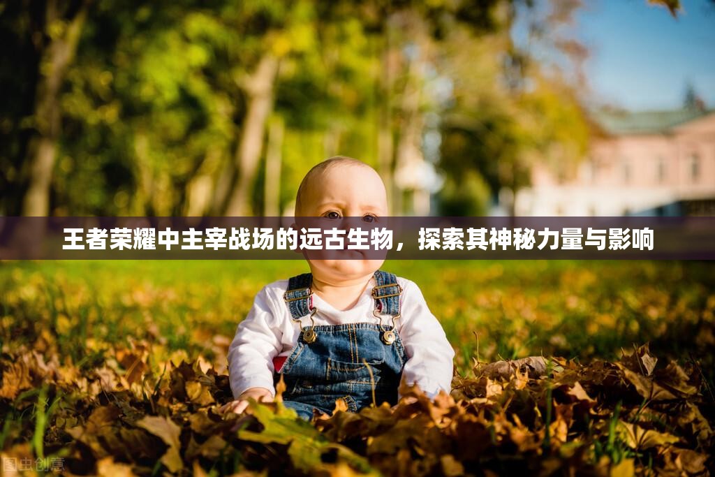 王者荣耀中主宰战场的远古生物，探索其神秘力量与影响