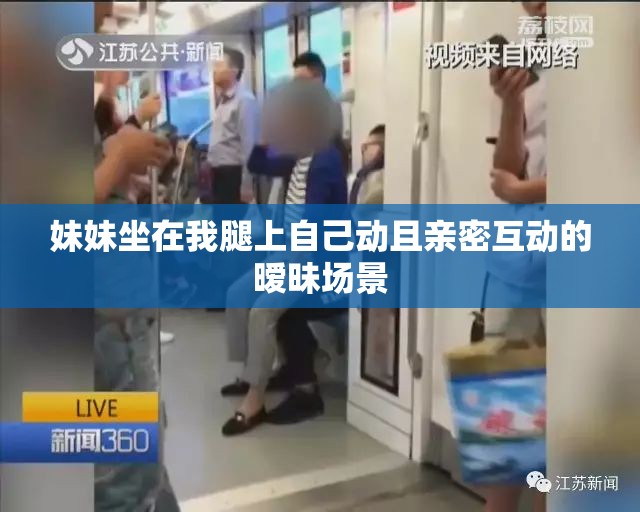 妹妹坐在我腿上自己动且亲密互动的暧昧场景